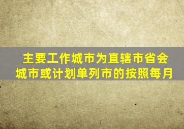 主要工作城市为直辖市省会城市或计划单列市的按照每月