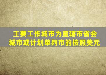 主要工作城市为直辖市省会城市或计划单列市的按照美元