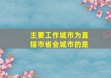 主要工作城市为直辖市省会城市的是