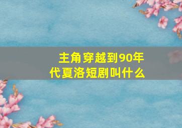 主角穿越到90年代夏洛短剧叫什么