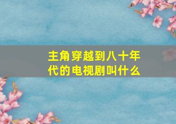 主角穿越到八十年代的电视剧叫什么