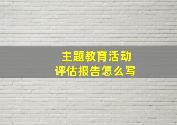 主题教育活动评估报告怎么写