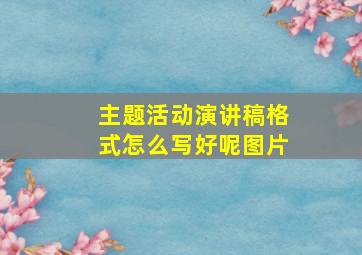 主题活动演讲稿格式怎么写好呢图片