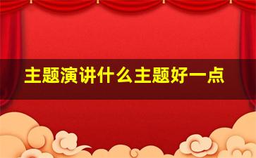 主题演讲什么主题好一点