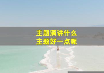 主题演讲什么主题好一点呢