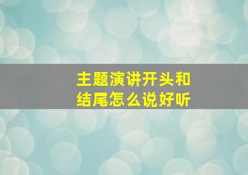 主题演讲开头和结尾怎么说好听