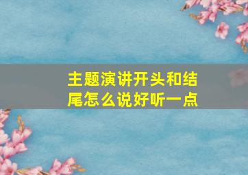 主题演讲开头和结尾怎么说好听一点