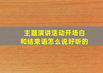 主题演讲活动开场白和结束语怎么说好听的