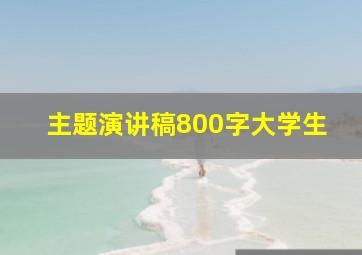 主题演讲稿800字大学生