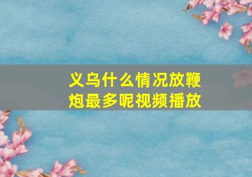 义乌什么情况放鞭炮最多呢视频播放