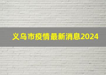 义乌市疫情最新消息2024