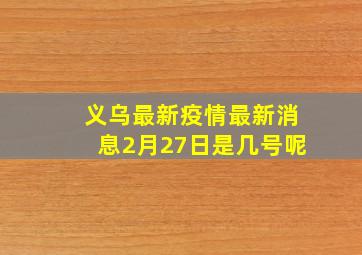 义乌最新疫情最新消息2月27日是几号呢