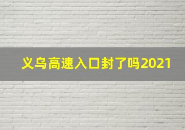 义乌高速入口封了吗2021