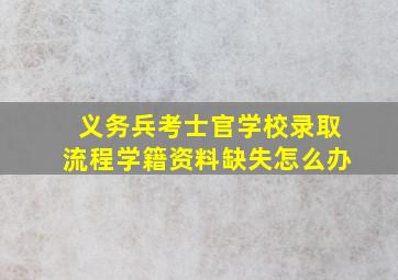 义务兵考士官学校录取流程学籍资料缺失怎么办