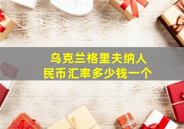 乌克兰格里夫纳人民币汇率多少钱一个