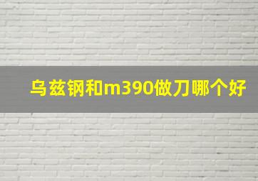 乌兹钢和m390做刀哪个好