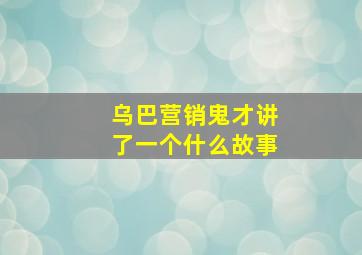 乌巴营销鬼才讲了一个什么故事