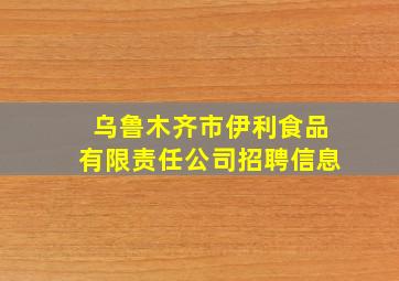 乌鲁木齐市伊利食品有限责任公司招聘信息