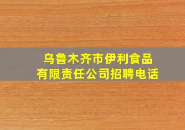 乌鲁木齐市伊利食品有限责任公司招聘电话