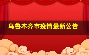 乌鲁木齐市疫情最新公告