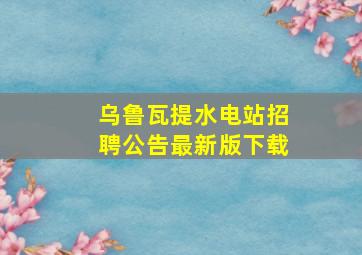 乌鲁瓦提水电站招聘公告最新版下载