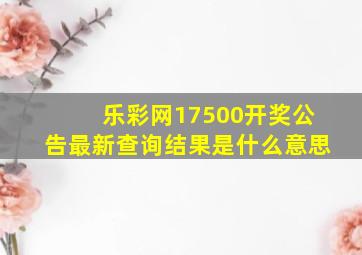 乐彩网17500开奖公告最新查询结果是什么意思