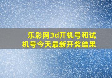 乐彩网3d开机号和试机号今天最新开奖结果