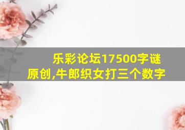 乐彩论坛17500字谜原创,牛郎织女打三个数字