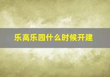 乐高乐园什么时候开建