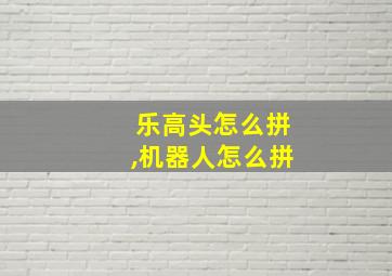 乐高头怎么拼,机器人怎么拼