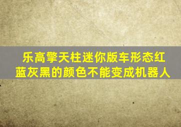 乐高擎天柱迷你版车形态红蓝灰黑的颜色不能变成机器人