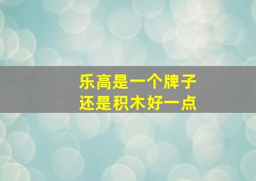 乐高是一个牌子还是积木好一点