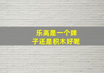 乐高是一个牌子还是积木好呢