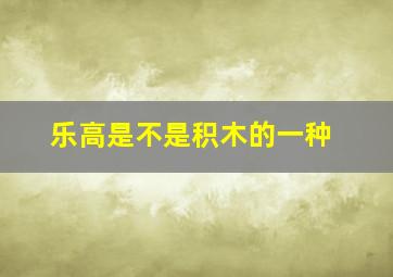 乐高是不是积木的一种