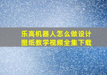 乐高机器人怎么做设计图纸教学视频全集下载