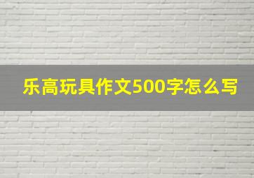 乐高玩具作文500字怎么写