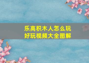 乐高积木人怎么玩好玩视频大全图解