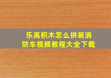 乐高积木怎么拼装消防车视频教程大全下载