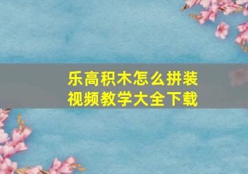 乐高积木怎么拼装视频教学大全下载