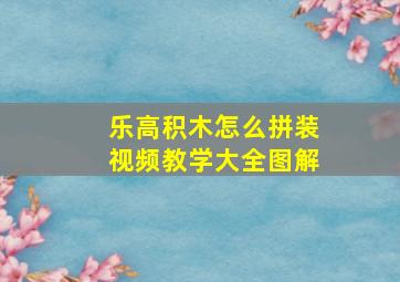 乐高积木怎么拼装视频教学大全图解