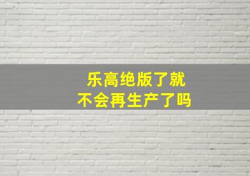 乐高绝版了就不会再生产了吗