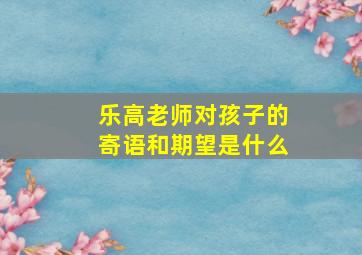 乐高老师对孩子的寄语和期望是什么