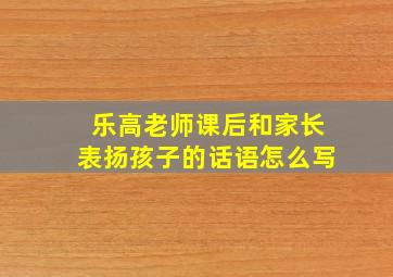 乐高老师课后和家长表扬孩子的话语怎么写