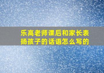 乐高老师课后和家长表扬孩子的话语怎么写的