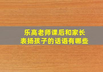 乐高老师课后和家长表扬孩子的话语有哪些