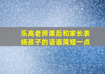 乐高老师课后和家长表扬孩子的话语简短一点