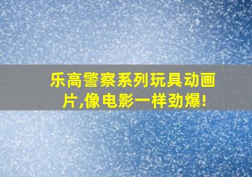 乐高警察系列玩具动画片,像电影一样劲爆!