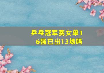 乒乓冠军赛女单16强已出13场吗