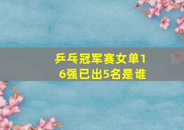 乒乓冠军赛女单16强已出5名是谁