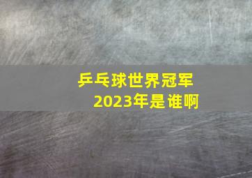 乒乓球世界冠军2023年是谁啊